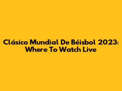 Clásico Mundial De Béisbol 2023: Where To Watch Live