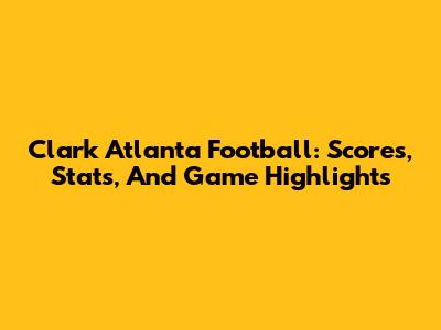Clark Atlanta Football: Scores, Stats, And Game Highlights