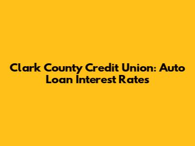 Clark County Credit Union: Auto Loan Interest Rates