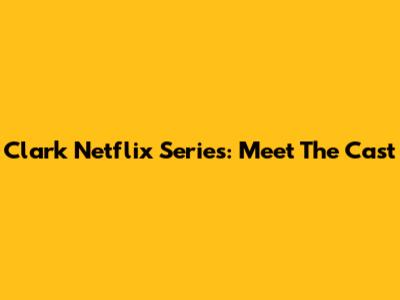 Clark Netflix Series: Meet The Cast