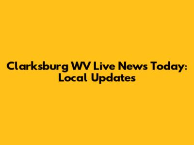 Clarksburg WV Live News Today: Local Updates