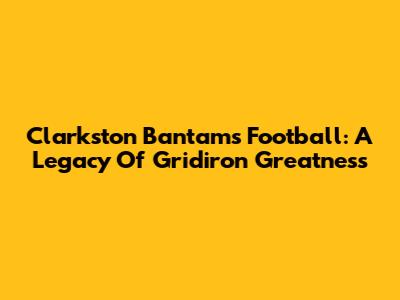 Clarkston Bantams Football: A Legacy Of Gridiron Greatness