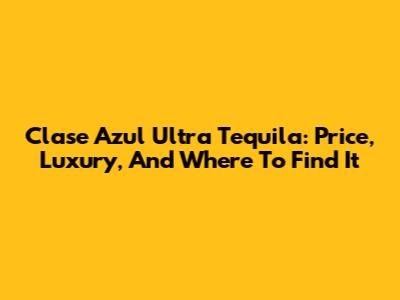 Clase Azul Ultra Tequila: Price, Luxury, And Where To Find It