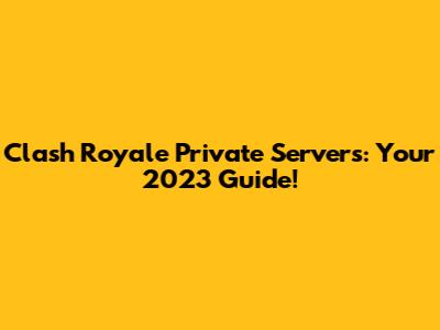 Clash Royale Private Servers: Your 2023 Guide!