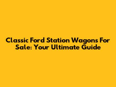 Classic Ford Station Wagons For Sale: Your Ultimate Guide