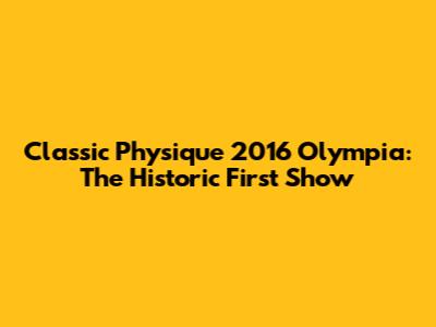 Classic Physique 2016 Olympia: The Historic First Show