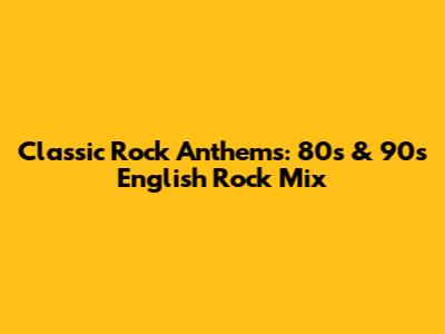 Classic Rock Anthems: 80s & 90s English Rock Mix