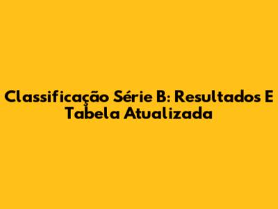 Classificação Série B: Resultados E Tabela Atualizada