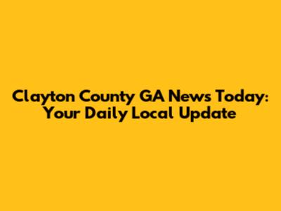 Clayton County GA News Today: Your Daily Local Update