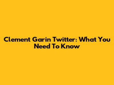 Clement Garin Twitter: What You Need To Know