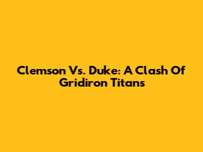 Clemson Vs. Duke: A Clash Of Gridiron Titans