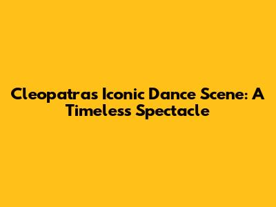 Cleopatra's Iconic Dance Scene: A Timeless Spectacle