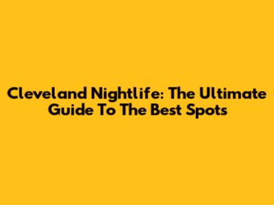Cleveland Nightlife: The Ultimate Guide To The Best Spots