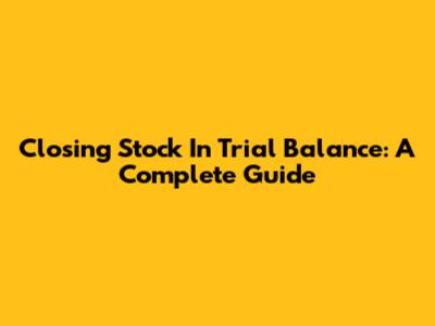 Closing Stock In Trial Balance: A Complete Guide