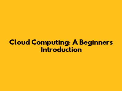 Cloud Computing: A Beginner's Introduction