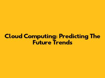 Cloud Computing: Predicting The Future Trends
