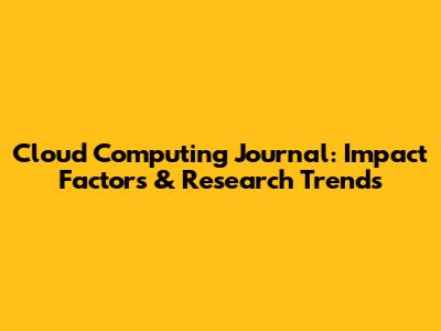 Cloud Computing Journal: Impact Factors & Research Trends