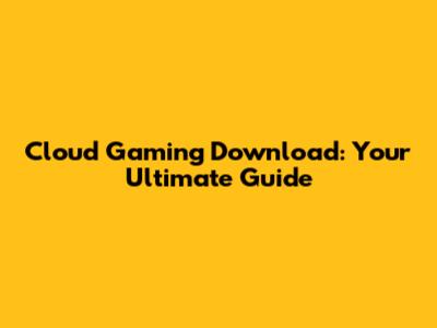 Cloud Gaming Download: Your Ultimate Guide