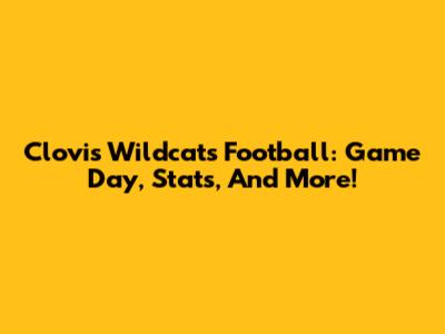 Clovis Wildcats Football: Game Day, Stats, And More!