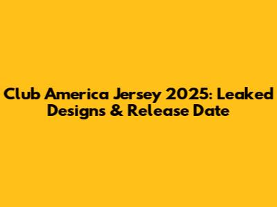 Club America Jersey 2025: Leaked Designs & Release Date