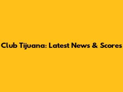 Club Tijuana: Latest News & Scores