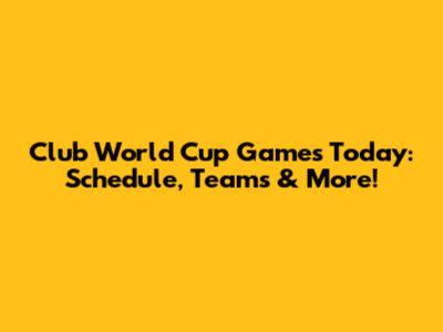 Club World Cup Games Today: Schedule, Teams & More!