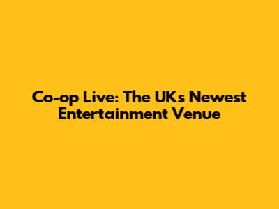Co-op Live: The UK's Newest Entertainment Venue