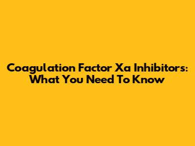 Coagulation Factor Xa Inhibitors: What You Need To Know
