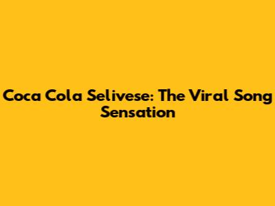 Coca Cola Selivese: The Viral Song Sensation