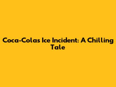 Coca-Cola's Ice Incident: A Chilling Tale