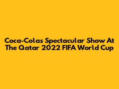 Coca-Cola's Spectacular Show At The Qatar 2022 FIFA World Cup