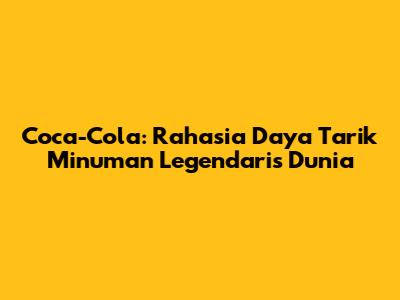 Coca-Cola: Rahasia Daya Tarik Minuman Legendaris Dunia