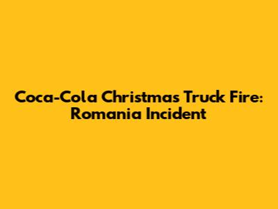 Coca-Cola Christmas Truck Fire: Romania Incident