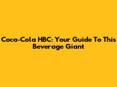 Coca-Cola HBC: Your Guide To This Beverage Giant