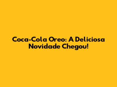 Coca-Cola Oreo: A Deliciosa Novidade Chegou!