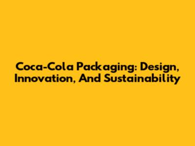 Coca-Cola Packaging: Design, Innovation, And Sustainability