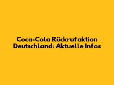 Coca-Cola Rückrufaktion Deutschland: Aktuelle Infos