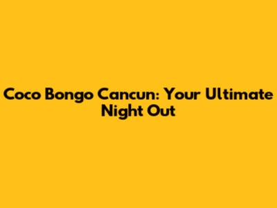 Coco Bongo Cancun: Your Ultimate Night Out