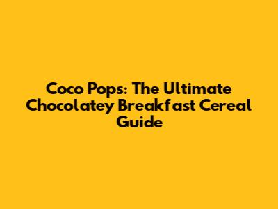 Coco Pops: The Ultimate Chocolatey Breakfast Cereal Guide