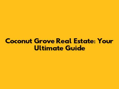 Coconut Grove Real Estate: Your Ultimate Guide