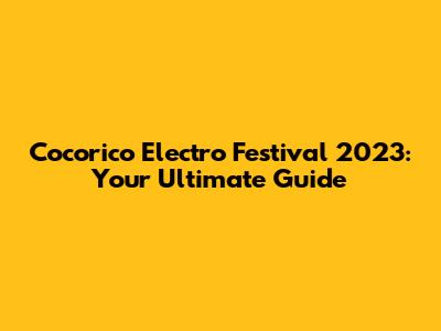 Cocorico Electro Festival 2023: Your Ultimate Guide