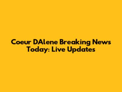 Coeur D'Alene Breaking News Today: Live Updates