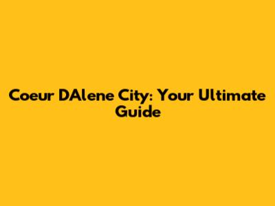 Coeur D'Alene City: Your Ultimate Guide