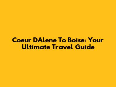 Coeur D'Alene To Boise: Your Ultimate Travel Guide