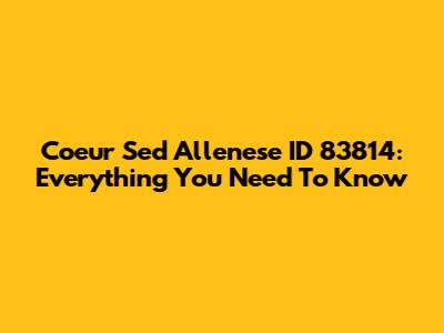 Coeur Sed Allenese ID 83814: Everything You Need To Know