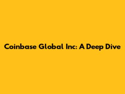 Coinbase Global Inc: A Deep Dive