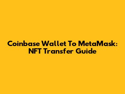 Coinbase Wallet To MetaMask: NFT Transfer Guide