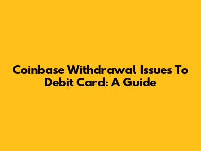 Coinbase Withdrawal Issues To Debit Card: A Guide