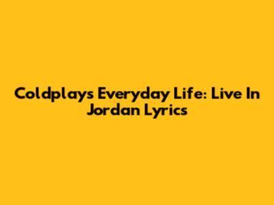 Coldplay's "Everyday Life": Live In Jordan Lyrics