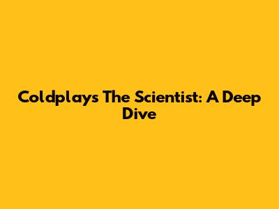 Coldplay's "The Scientist": A Deep Dive
